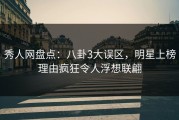 秀人网盘点：八卦3大误区，明星上榜理由疯狂令人浮想联翩