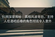 91网深度揭秘：真相风波背后，主持人在酒吧后巷的角色彻底令人意外