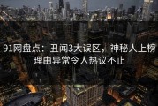 91网盘点：丑闻3大误区，神秘人上榜理由异常令人热议不止
