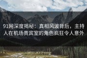 91网深度揭秘：真相风波背后，主持人在机场贵宾室的角色疯狂令人意外