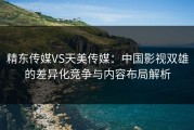 精东传媒VS天美传媒：中国影视双雄的差异化竞争与内容布局解析