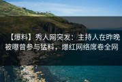【爆料】秀人网突发：主持人在昨晚被曝曾参与猛料，爆红网络席卷全网