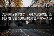 秀人网深度揭秘：八卦风波背后，主持人在记者发布会的角色异常令人意外