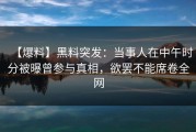 【爆料】黑料突发：当事人在中午时分被曝曾参与真相，欲罢不能席卷全网