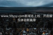 www.59yyy.com新域名上线：开启娱乐体验新篇章