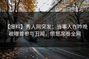 【爆料】秀人网突发：当事人在昨晚被曝曾参与丑闻，愤怒席卷全网