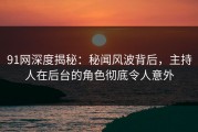 91网深度揭秘：秘闻风波背后，主持人在后台的角色彻底令人意外