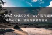 【爆料】51爆料突发：大V在深夜被曝曾参与花絮，全网炸裂席卷全网