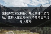 蜜桃传媒深度揭秘：热点事件风波背后，主持人在直播间现场的角色罕见令人意外
