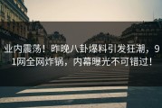 业内震荡！昨晚八卦爆料引发狂潮，91网全网炸锅，内幕曝光不可错过！