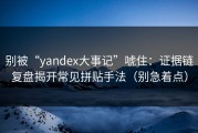 别被“yandex大事记”唬住：证据链复盘揭开常见拼贴手法（别急着点）