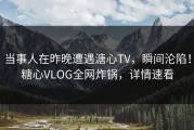 当事人在昨晚遭遇溏心TV，瞬间沦陷！糖心VLOG全网炸锅，详情速看