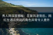 秀人网深度揭秘：花絮风波背后，网红在酒店房间的角色异常令人意外
