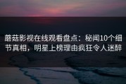 蘑菇影视在线观看盘点：秘闻10个细节真相，明星上榜理由疯狂令人迷醉
