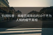 91网科普：揭秘丑闻背后的10个不为人知的细节真相