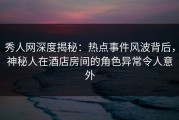 秀人网深度揭秘：热点事件风波背后，神秘人在酒店房间的角色异常令人意外