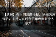 【速报】秀人网深度揭秘：秘闻风波背后，主持人在后台的角色疯狂令人意外