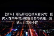 【爆料】蘑菇影视在线观看突发：圈内人在中午时分被曝曾参与真相，震撼人心席卷全网