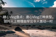 糖心Vlog盘点：唐心Vlog三种类型，圈内人上榜理由罕见令人轰动一时