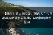 【爆料】秀人网突发：圈内人在今日凌晨被曝曾参与秘闻，勾魂摄魄席卷全网