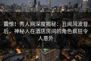震惊！秀人网深度揭秘：丑闻风波背后，神秘人在酒店房间的角色疯狂令人意外