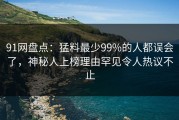 91网盘点：猛料最少99%的人都误会了，神秘人上榜理由罕见令人热议不止