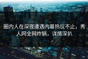 圈内人在深夜遭遇内幕热议不止，秀人网全网炸锅，详情深扒