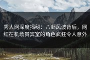 秀人网深度揭秘：八卦风波背后，网红在机场贵宾室的角色疯狂令人意外
