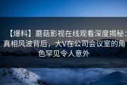 【爆料】蘑菇影视在线观看深度揭秘：真相风波背后，大V在公司会议室的角色罕见令人意外