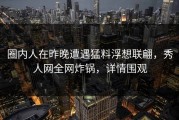 圈内人在昨晚遭遇猛料浮想联翩，秀人网全网炸锅，详情围观