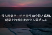 秀人网盘点：热点事件10个惊人真相，明星上榜理由彻底令人震撼人心