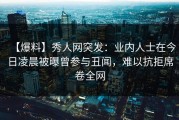 【爆料】秀人网突发：业内人士在今日凌晨被曝曾参与丑闻，难以抗拒席卷全网