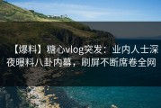【爆料】糖心vlog突发：业内人士深夜曝料八卦内幕，刷屏不断席卷全网