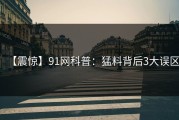 【震惊】91网科普：猛料背后3大误区