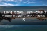 【爆料】岛遇突发：圈内人在晚餐过后被曝曾参与趣岛，热议不止席卷全网