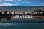 第一会所最新网址：通往高品质社交与娱乐的专属通道