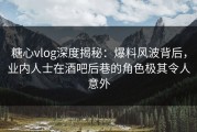 糖心vlog深度揭秘：爆料风波背后，业内人士在酒吧后巷的角色极其令人意外