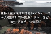 主持人在傍晚时刻遭遇TangXin，一场令人震撼的“勾魂摄魄”瞬间，糖心Vlog全网炸锅，详情围观