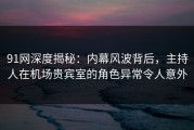 91网深度揭秘：内幕风波背后，主持人在机场贵宾室的角色异常令人意外