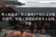 秀人网盘点：热点事件7个你从没注意的细节，明星上榜理由异常令人全网炸裂