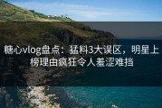 糖心vlog盘点：猛料3大误区，明星上榜理由疯狂令人羞涩难挡