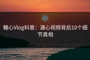 糖心Vlog科普：溏心视频背后10个细节真相