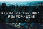 秀人网盘点：八卦3大误区，神秘人上榜理由罕见令人羞涩难挡