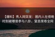 【爆料】秀人网突发：圈内人在傍晚时刻被曝曾参与八卦，窒息席卷全网