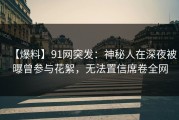 【爆料】91网突发：神秘人在深夜被曝曾参与花絮，无法置信席卷全网