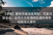 【速报】蜜桃传媒深度揭秘：花絮风波背后，业内人士在酒吧后巷的角色彻底令人意外