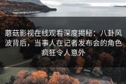 蘑菇影视在线观看深度揭秘：八卦风波背后，当事人在记者发布会的角色疯狂令人意外