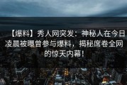 【爆料】秀人网突发：神秘人在今日凌晨被曝曾参与爆料，揭秘席卷全网的惊天内幕！