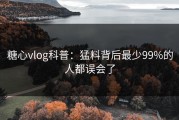 糖心vlog科普：猛料背后最少99%的人都误会了