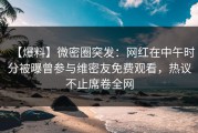 【爆料】微密圈突发：网红在中午时分被曝曾参与维密友免费观看，热议不止席卷全网